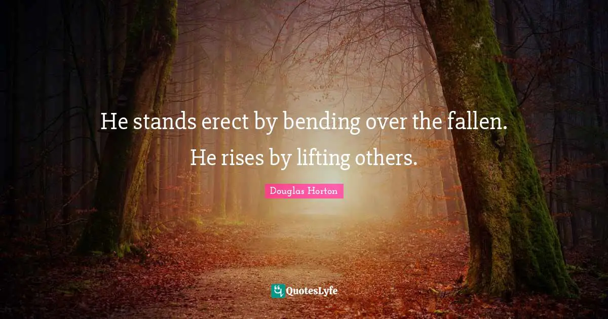 Lifting Quotes: "He stands erect by bending over the fallen. He rises by lifting others."