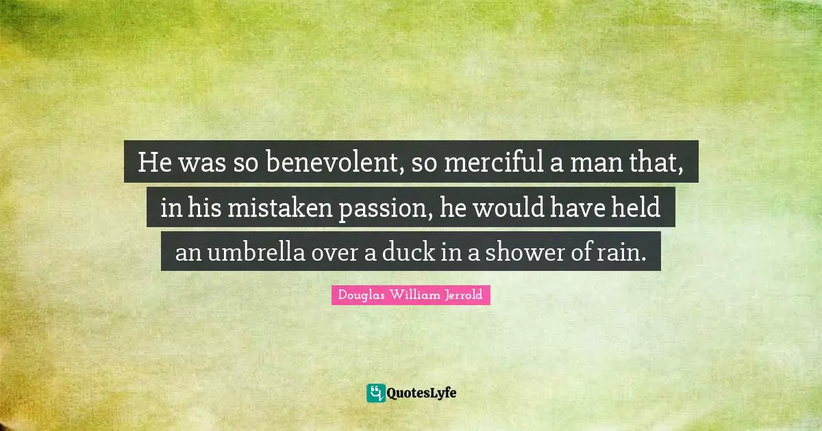 He was so benevolent, so merciful a man that, in his mistaken passion, he would have held an umbrella over a duck in a shower of rain.