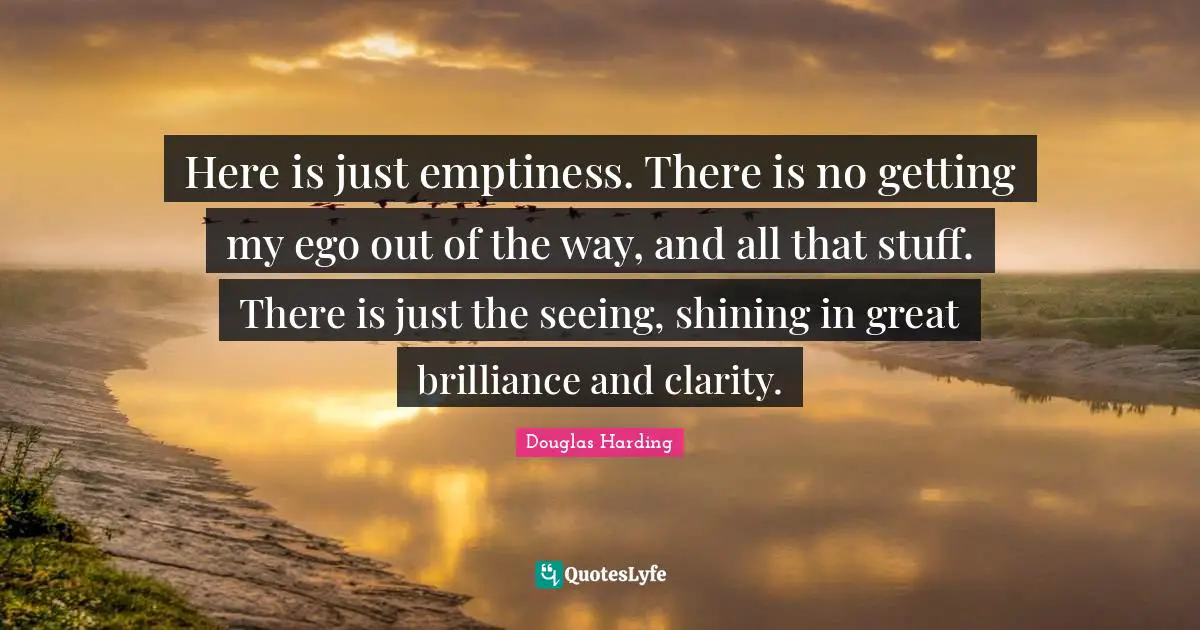 Emptiness Quotes: "Here is just emptiness. There is no getting my ego out of the way, and all that stuff. There is just the seeing, shining in great brilliance and clarity."