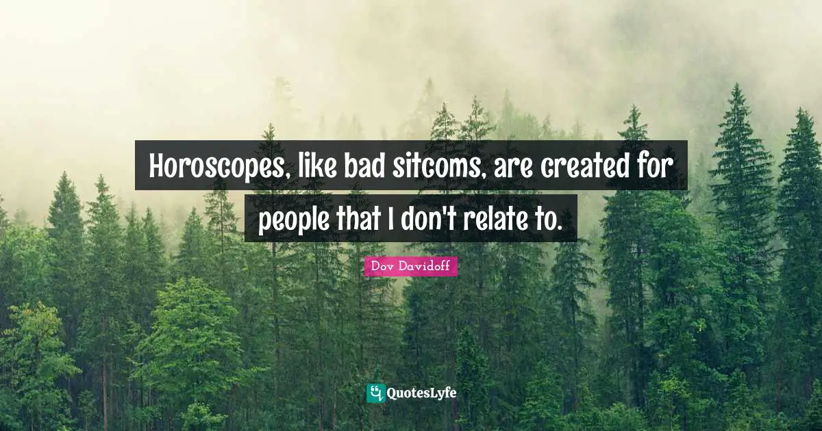Horoscopes, like bad sitcoms, are created for people that I don't relate to.