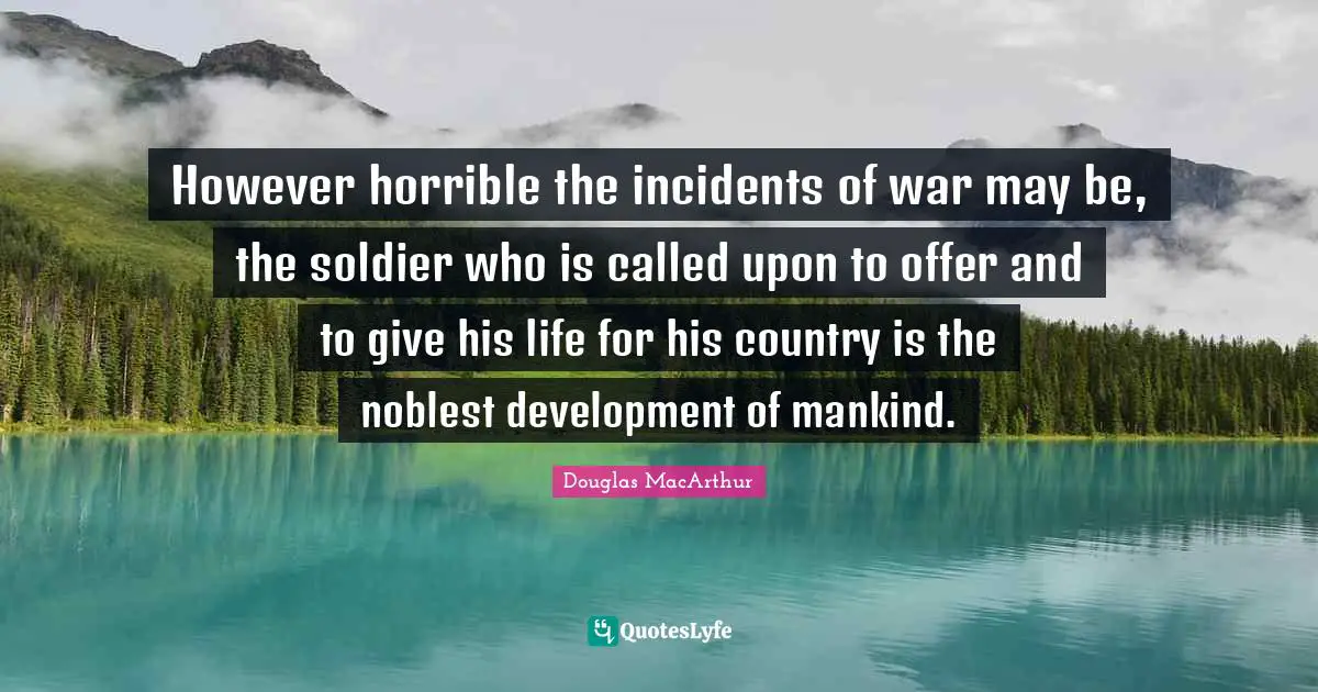 However horrible the incidents of war may be, the soldier who is called upon to offer and to give his life for his country is the noblest development of mankind.