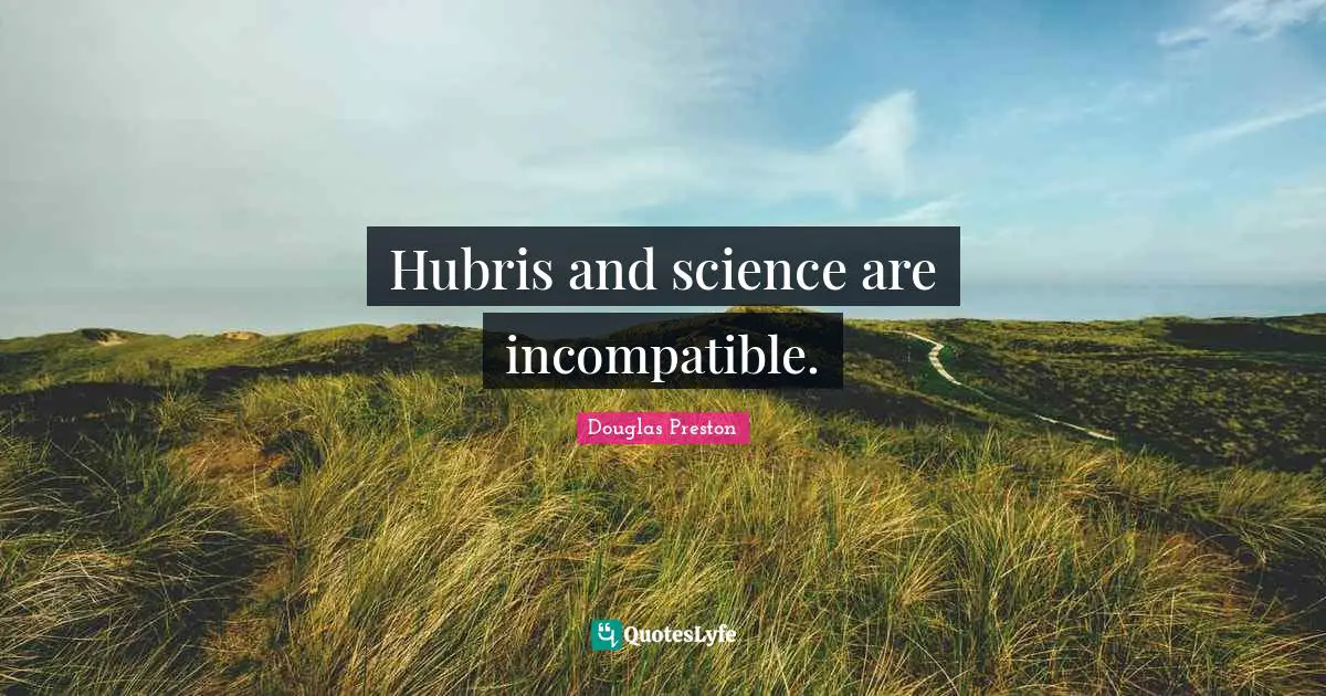 Hubris and science are incompatible.