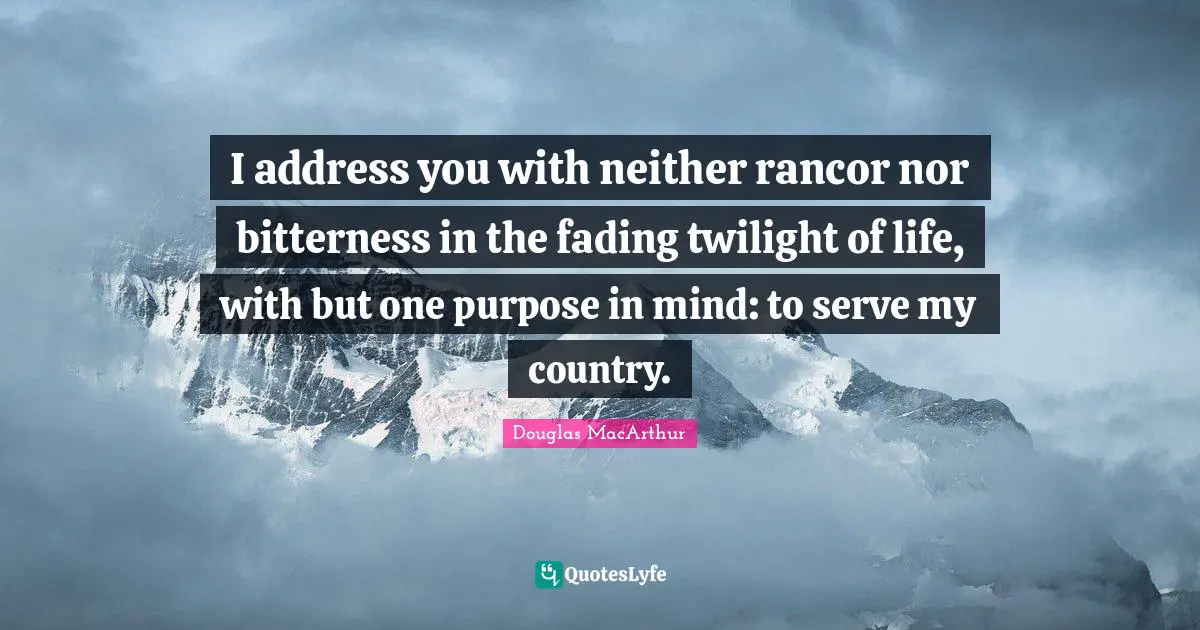 I address you with neither rancor nor bitterness in the fading twilight of life, with but one purpose in mind: to serve my country.