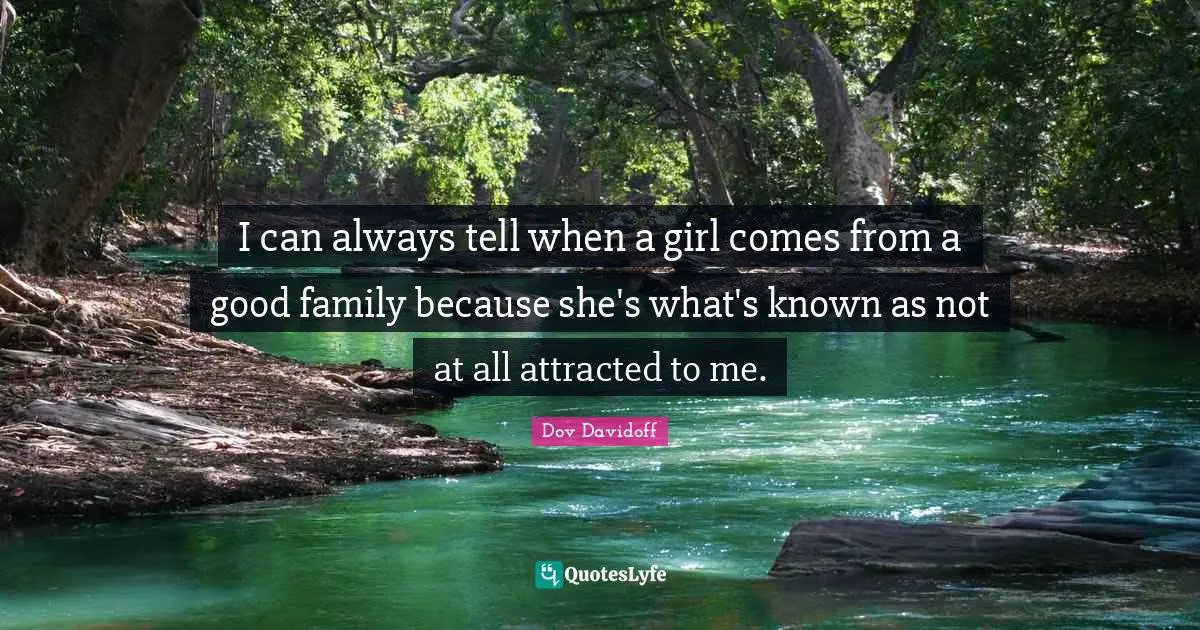 I can always tell when a girl comes from a good family because she's what's known as not at all attracted to me.