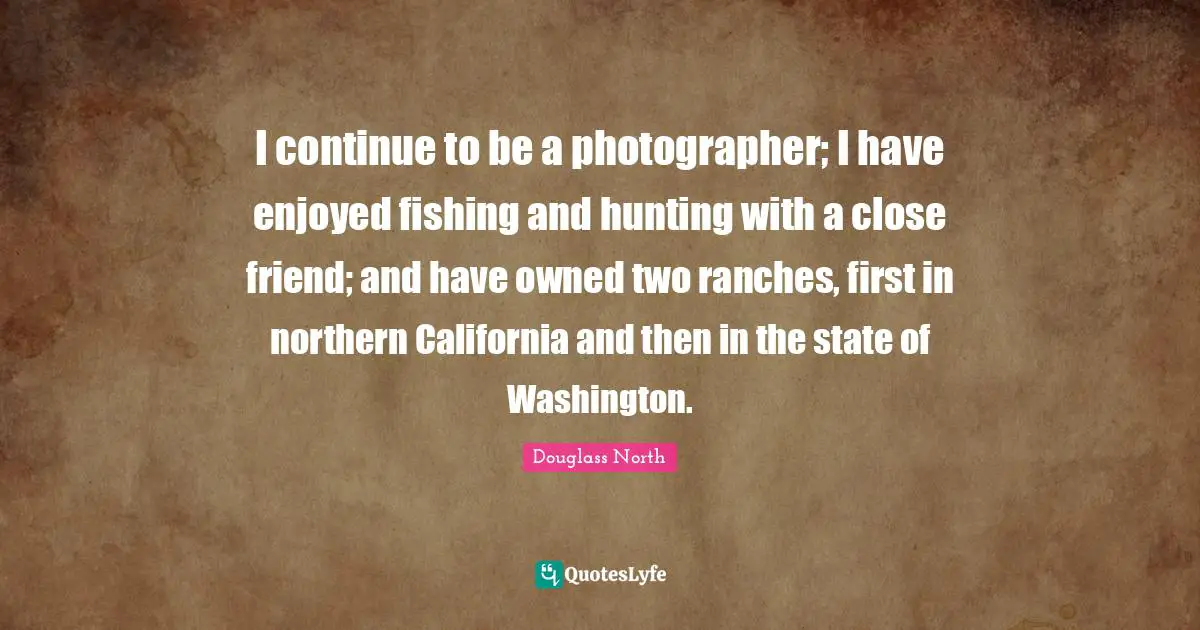 Fishing Quotes: "I continue to be a photographer; I have enjoyed fishing and hunting with a close friend; and have owned two ranches, first in northern California and then in the state of Washington."