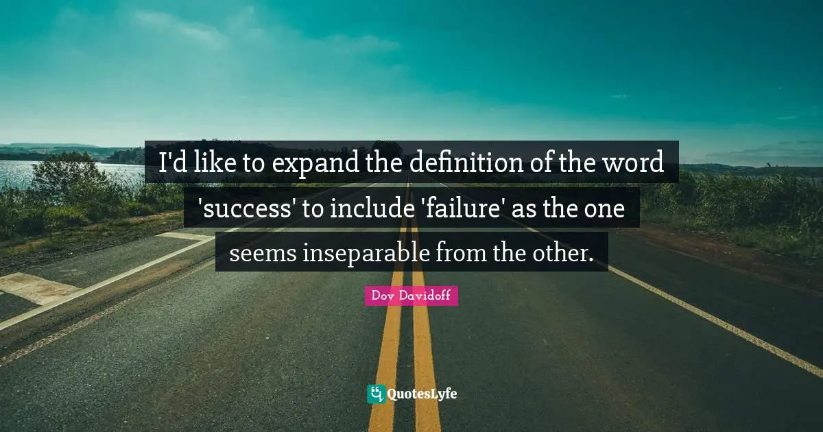 I'd like to expand the definition of the word 'success' to include 'failure' as the one seems inseparable from the other.