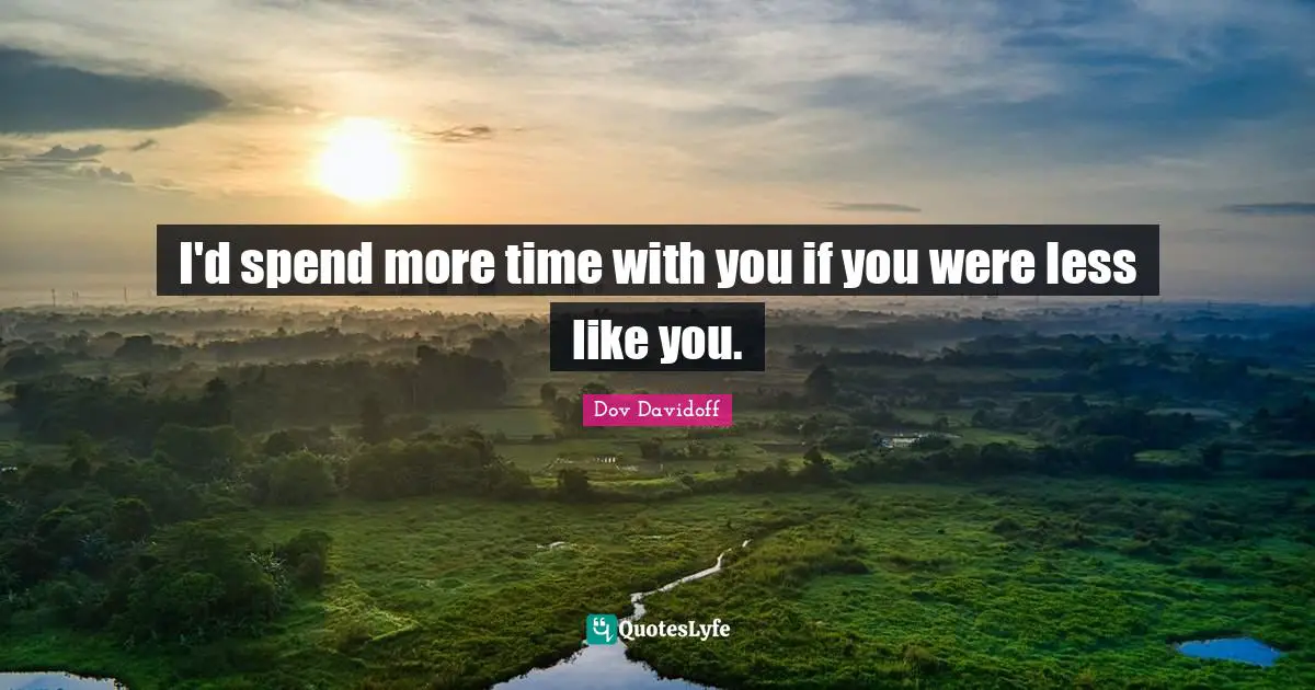Time With You Quotes: "I'd spend more time with you if you were less like you."