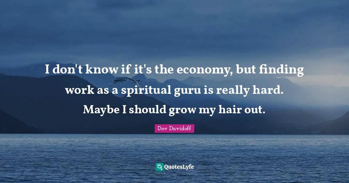 I don't know if it's the economy, but finding work as a spiritual guru is really hard. Maybe I should grow my hair out.