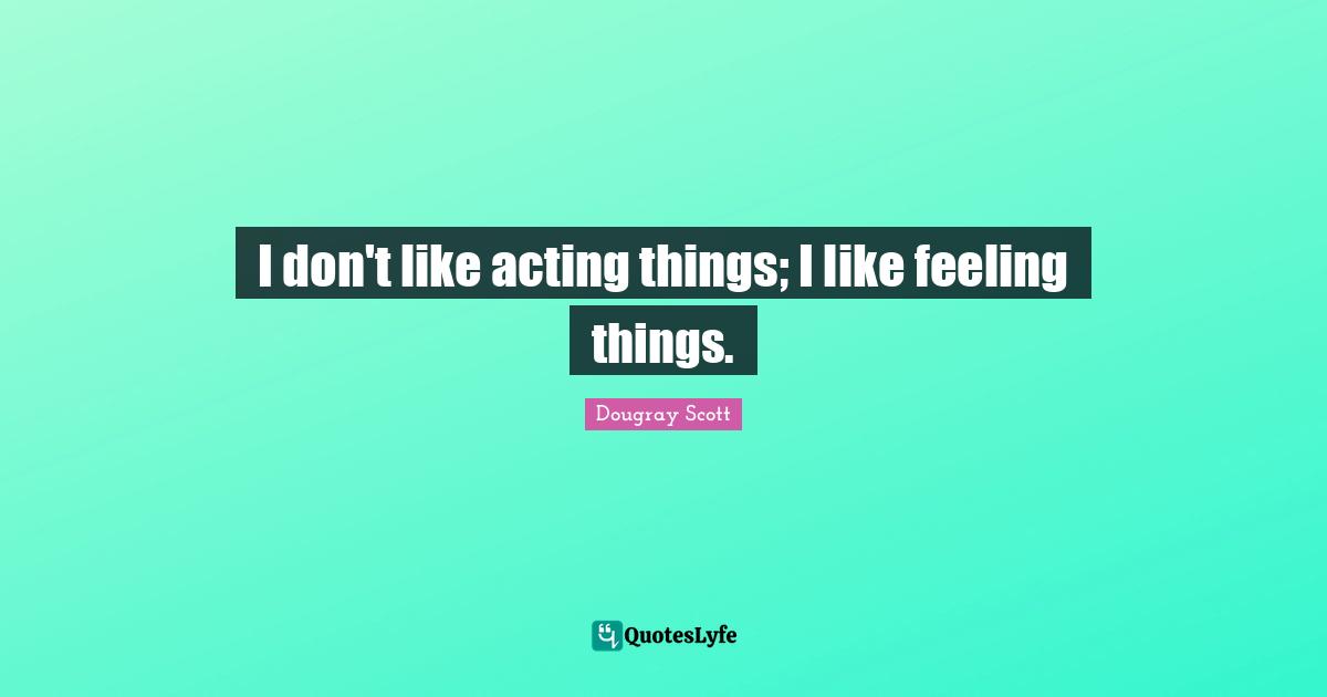 Dougray Scott Quotes: "I don't like acting things; I like feeling things."