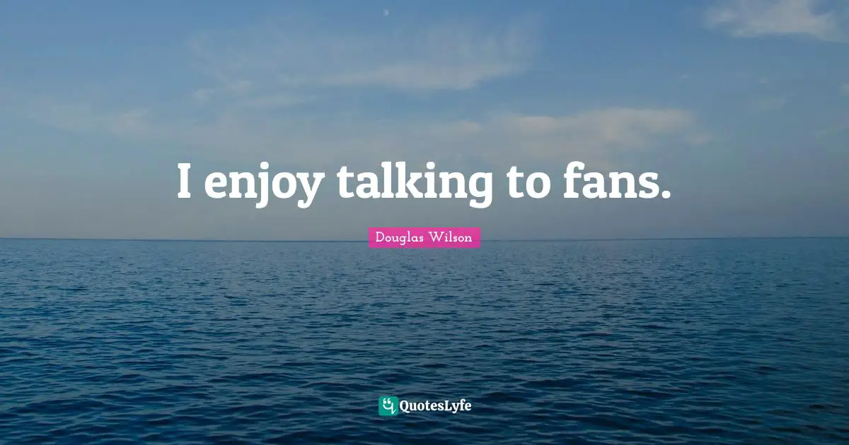 I enjoy talking to fans.