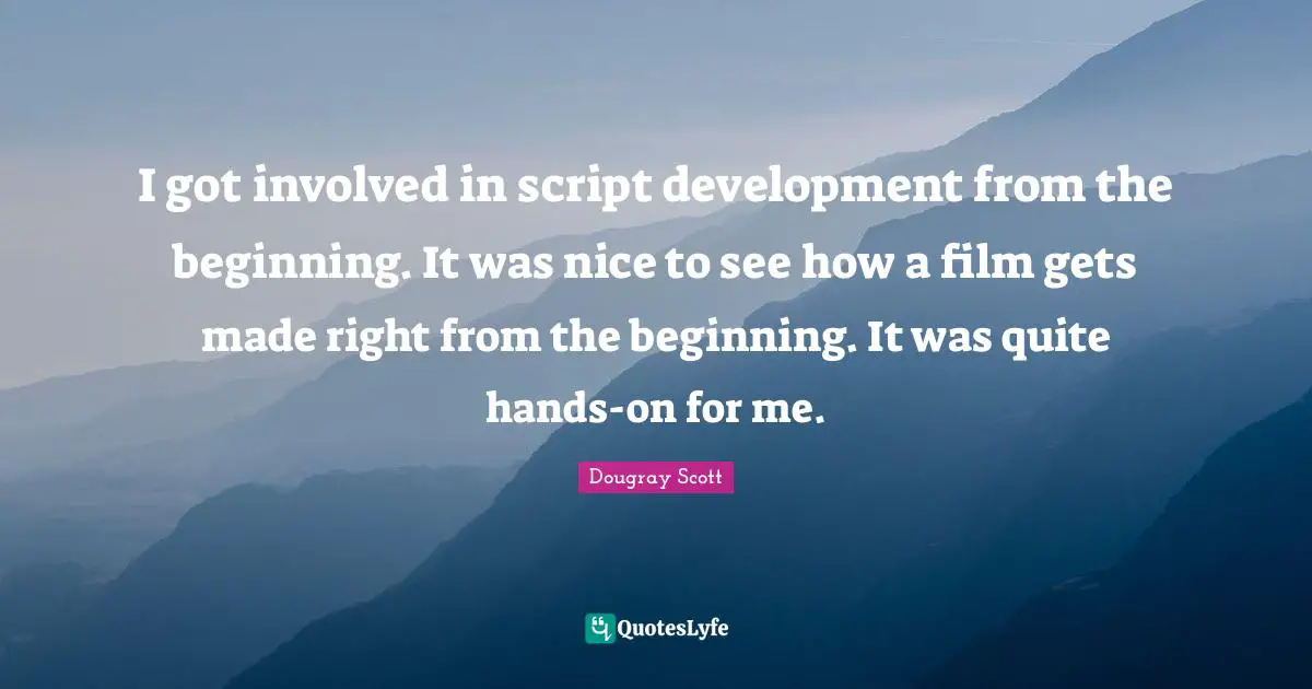 Dougray Scott Quotes: "I got involved in script development from the beginning. It was nice to see how a film gets made right from the beginning. It was quite hands-on for me."