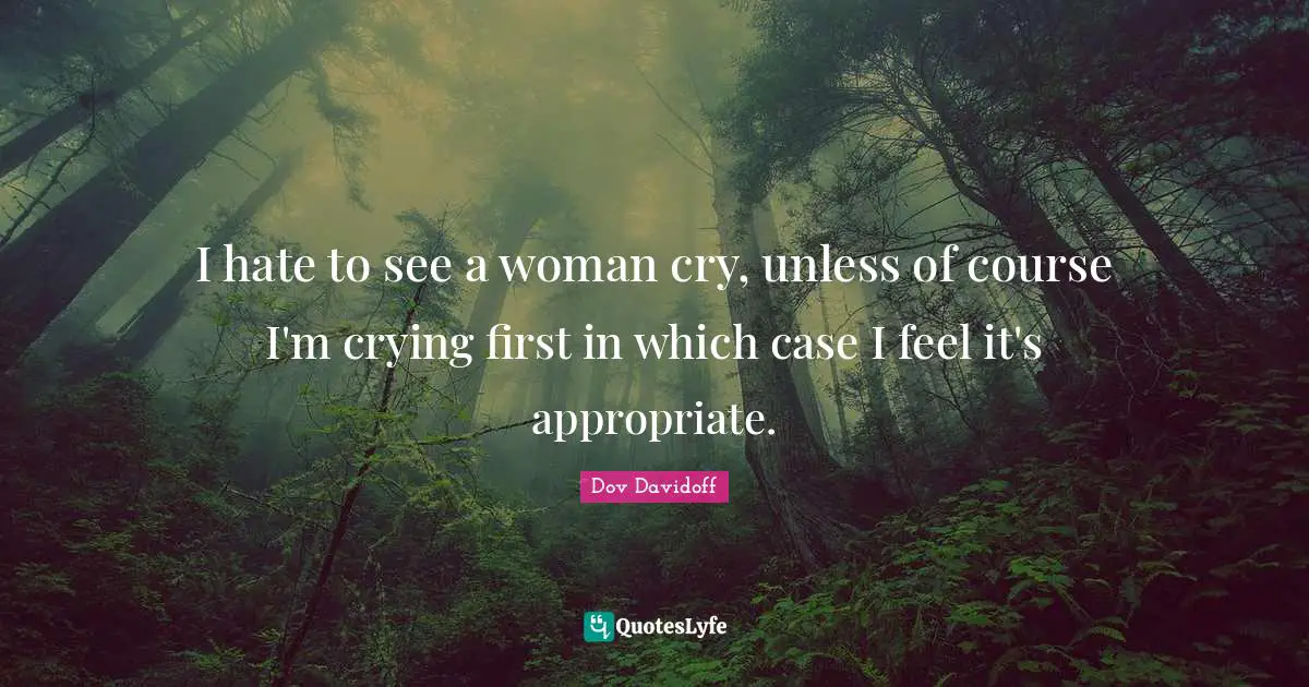 I hate to see a woman cry, unless of course I'm crying first in which case I feel it's appropriate.