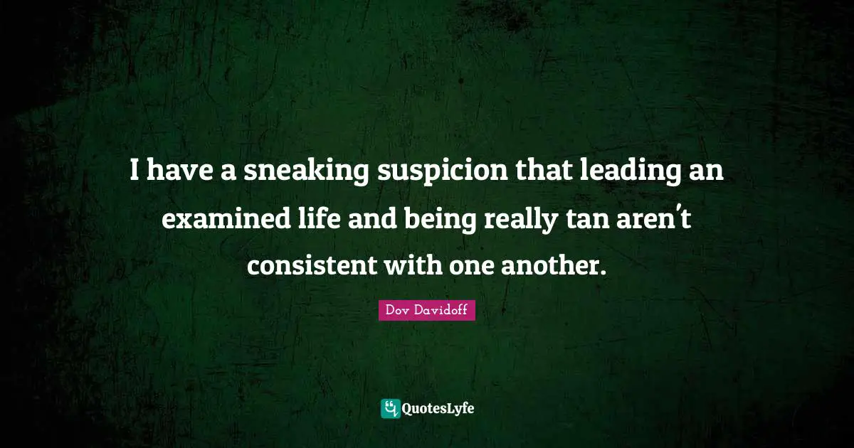I have a sneaking suspicion that leading an examined life and being really tan aren't consistent with one another.