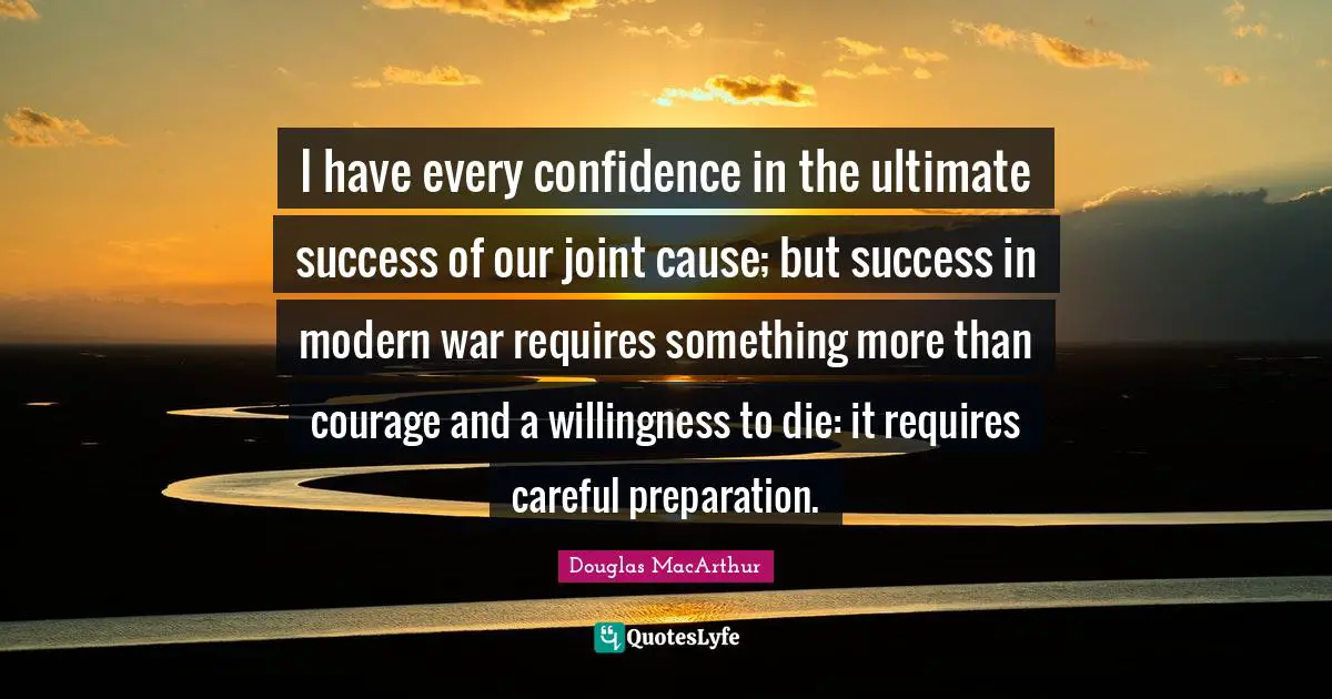 I have every confidence in the ultimate success of our joint cause; but success in modern war requires something more than courage and a willingness to die: it requires careful preparation.
