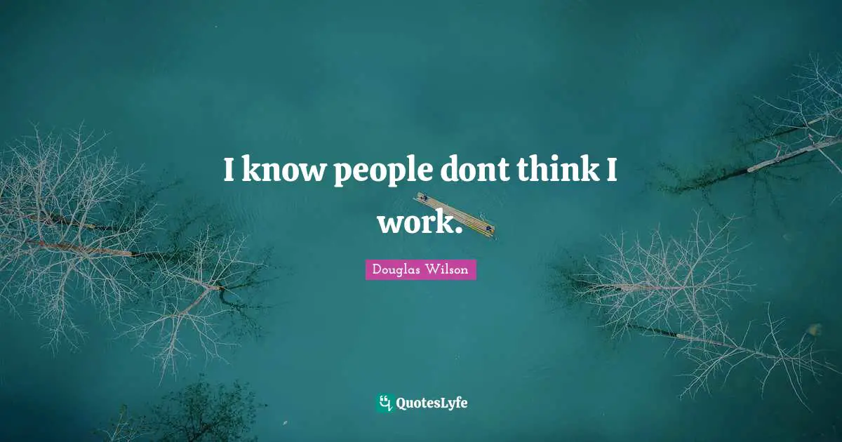 I know people dont think I work.