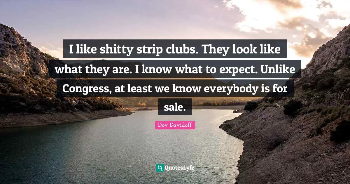 I like shitty strip clubs. They look like what they are. I know what to expect. Unlike Congress, at least we know everybody is for sale.