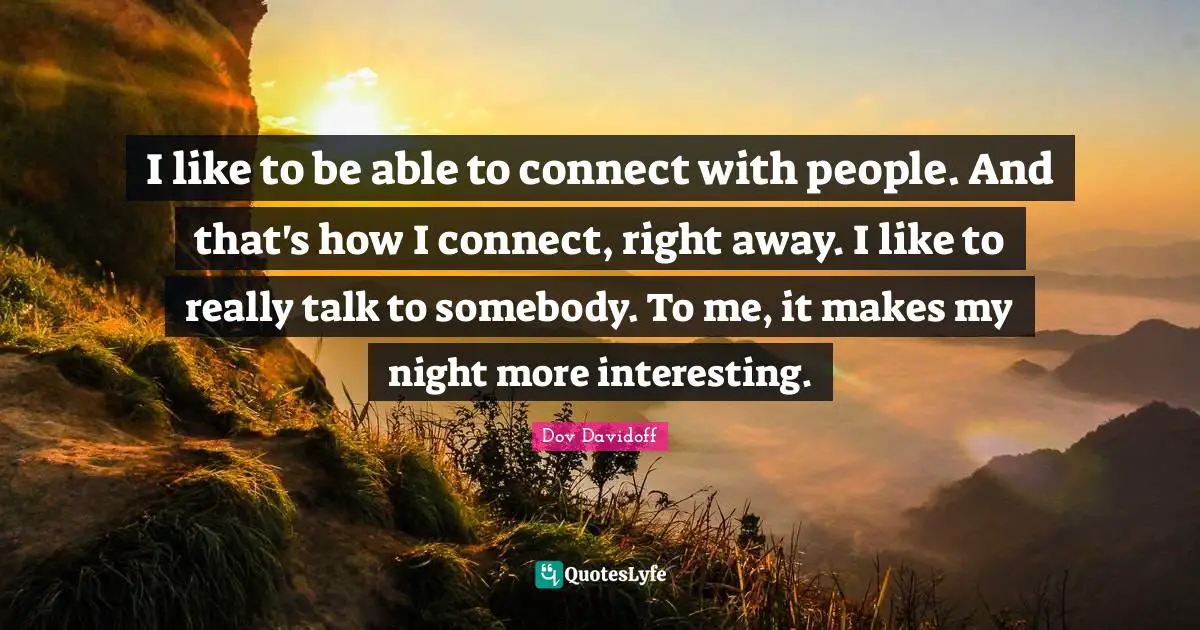 I like to be able to connect with people. And that's how I connect, right away. I like to really talk to somebody. To me, it makes my night more interesting.