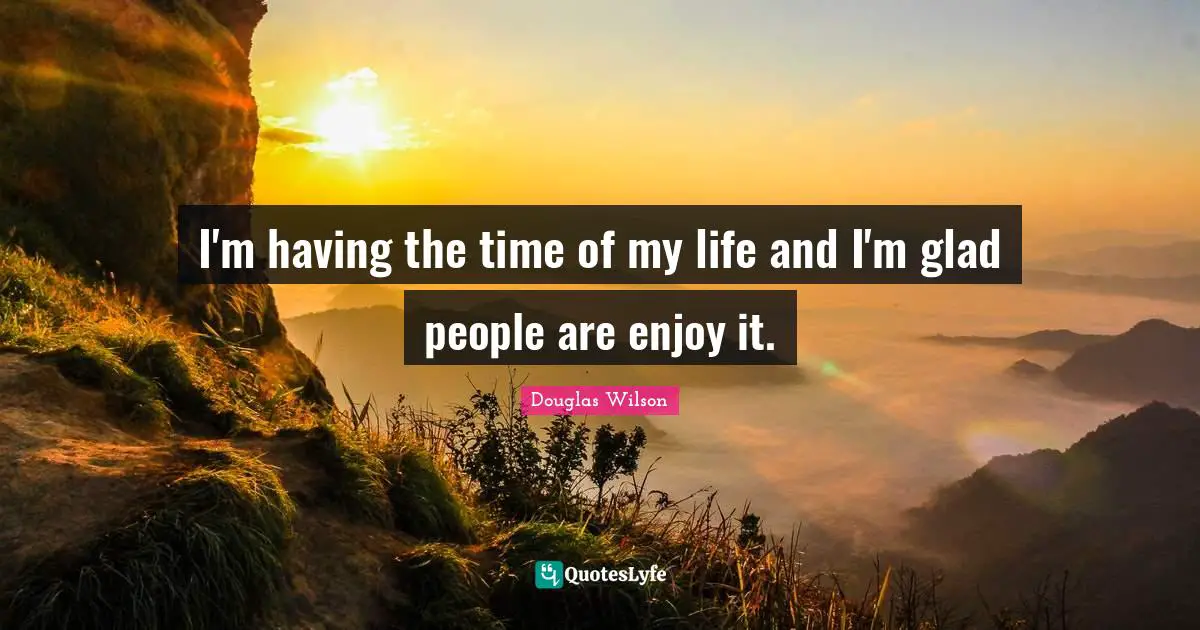 Time Of My Life Quotes: "I'm having the time of my life and I'm glad people are enjoy it."