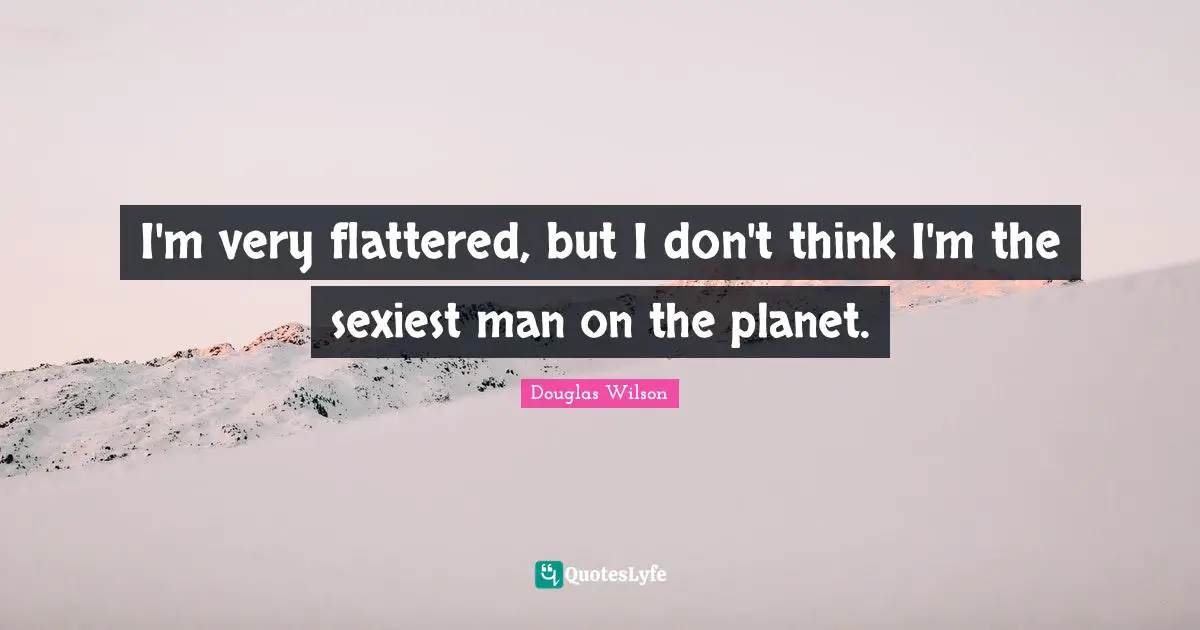 I'm very flattered, but I don't think I'm the sexiest man on the planet.