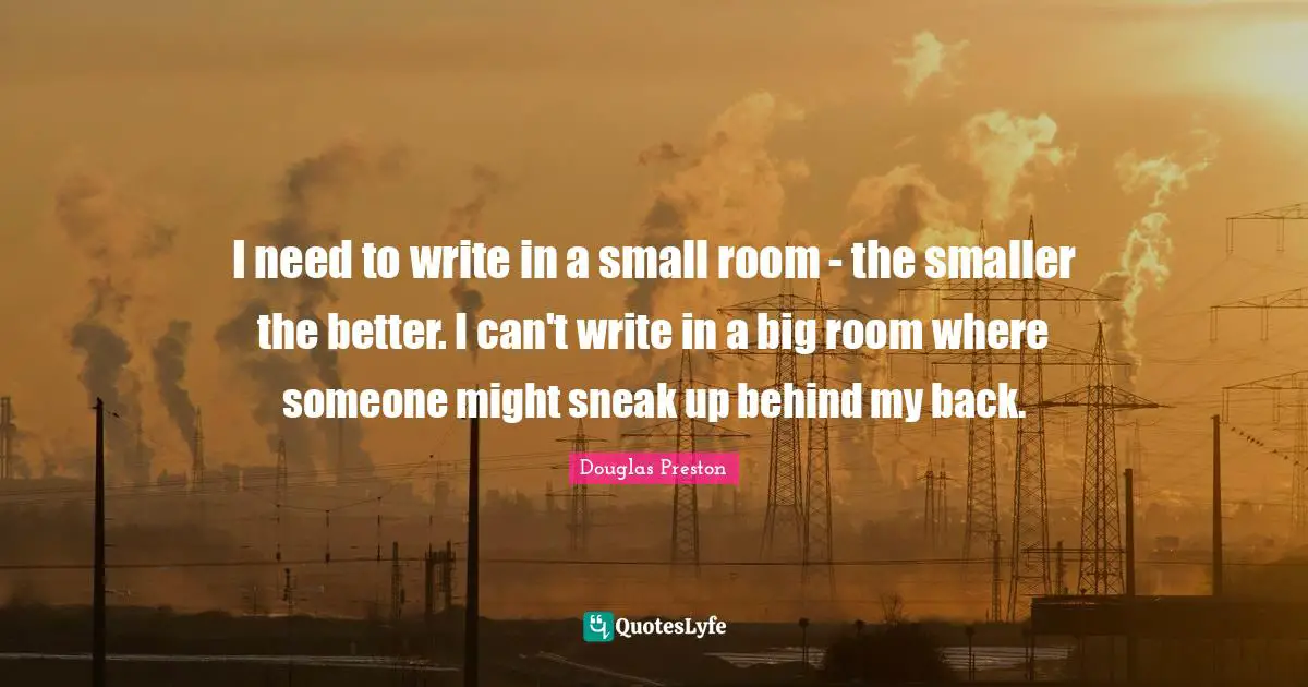 I need to write in a small room - the smaller the better. I can't write in a big room where someone might sneak up behind my back.