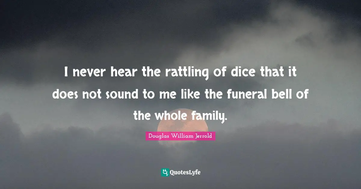 Douglas William Jerrold Quotes: "I never hear the rattling of dice that it does not sound to me like the funeral bell of the whole family."