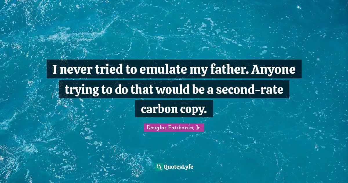 I never tried to emulate my father. Anyone trying to do that would be a second-rate carbon copy.