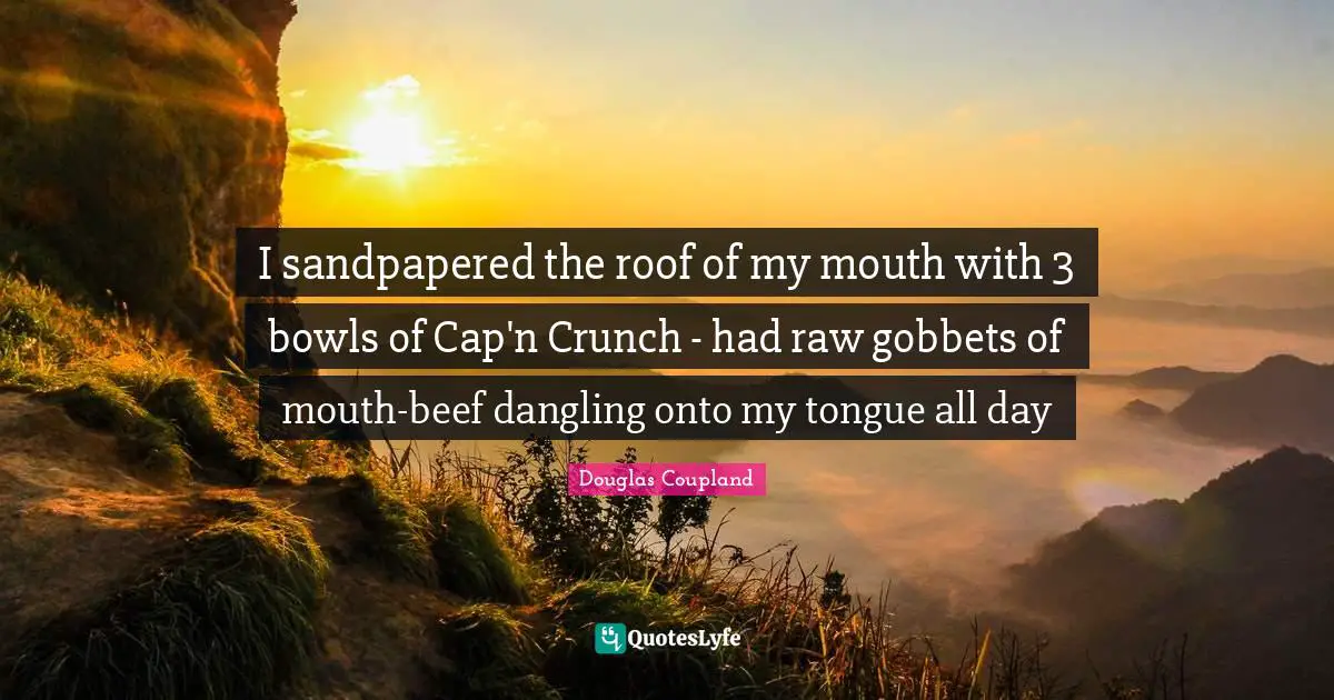 I sandpapered the roof of my mouth with 3 bowls of Cap'n Crunch - had raw gobbets of mouth-beef dangling onto my tongue all day