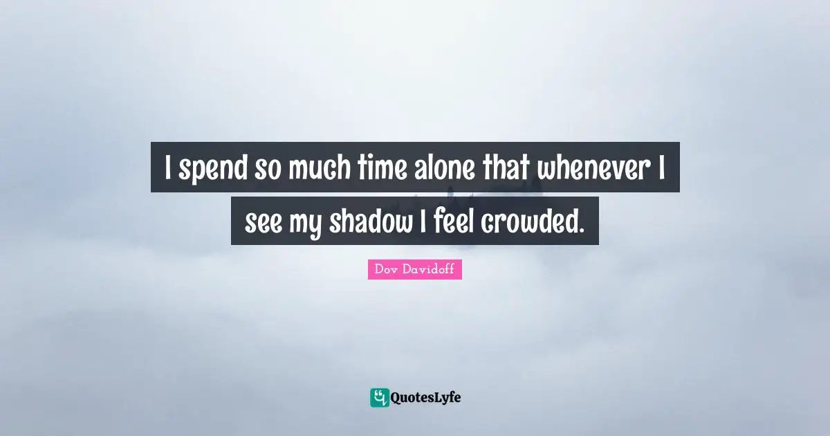 I spend so much time alone that whenever I see my shadow I feel crowded.