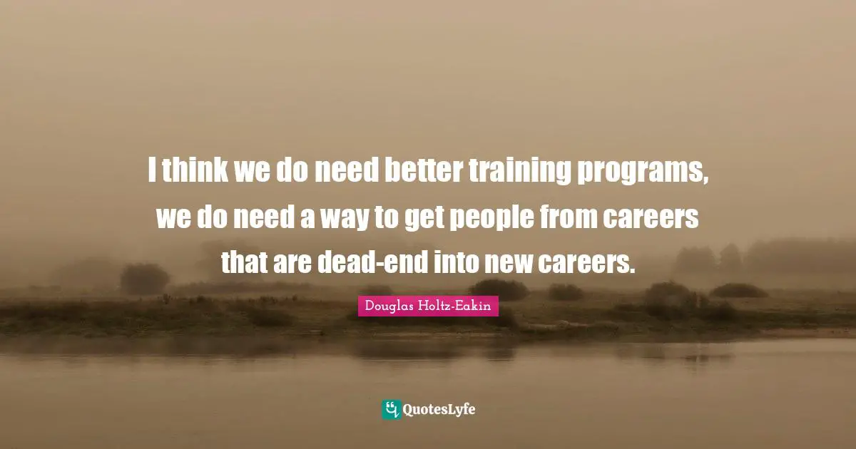I think we do need better training programs, we do need a way to get people from careers that are dead-end into new careers.