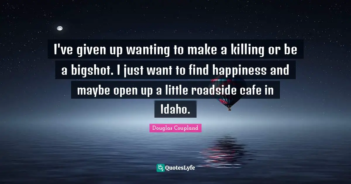 Idaho Quotes: "I've given up wanting to make a killing or be a bigshot. I just want to find happiness and maybe open up a little roadside cafe in Idaho."