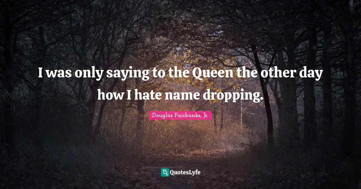 Name Quotes: "I was only saying to the Queen the other day how I hate name dropping."
