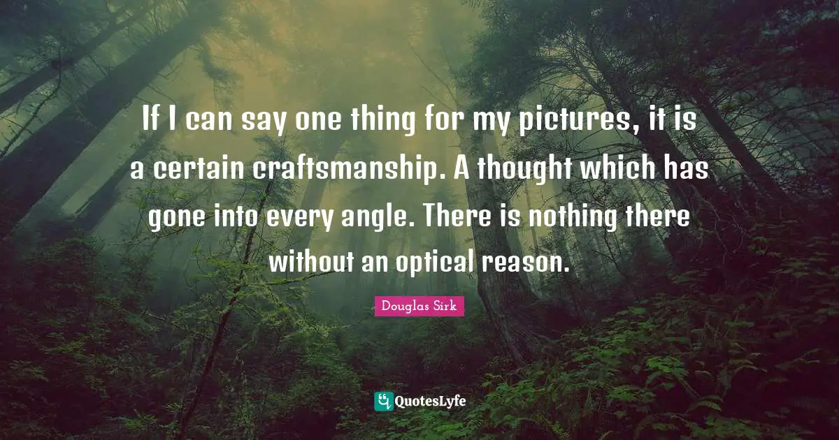 Douglas Sirk Quotes: "If I can say one thing for my pictures, it is a certain craftsmanship. A thought which has gone into every angle. There is nothing there without an optical reason."