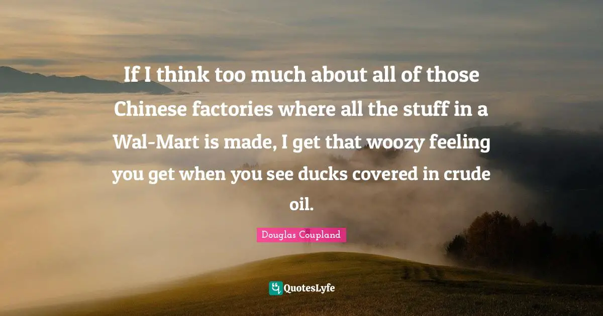 If I think too much about all of those Chinese factories where all the stuff in a Wal-Mart is made, I get that woozy feeling you get when you see ducks covered in crude oil.