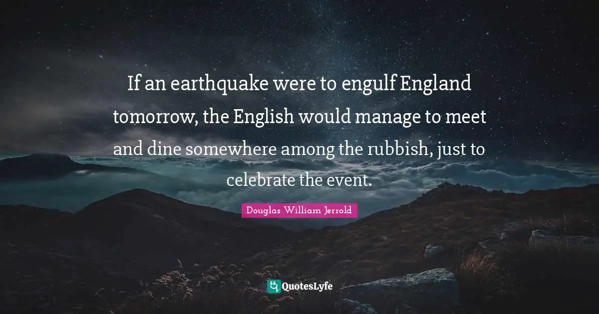 If an earthquake were to engulf England tomorrow, the English would manage to meet and dine somewhere among the rubbish, just to celebrate the event.