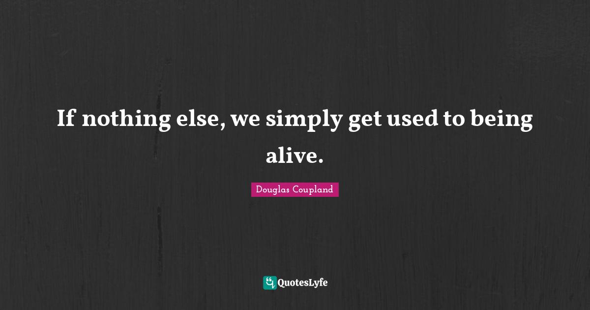 If nothing else, we simply get used to being alive.