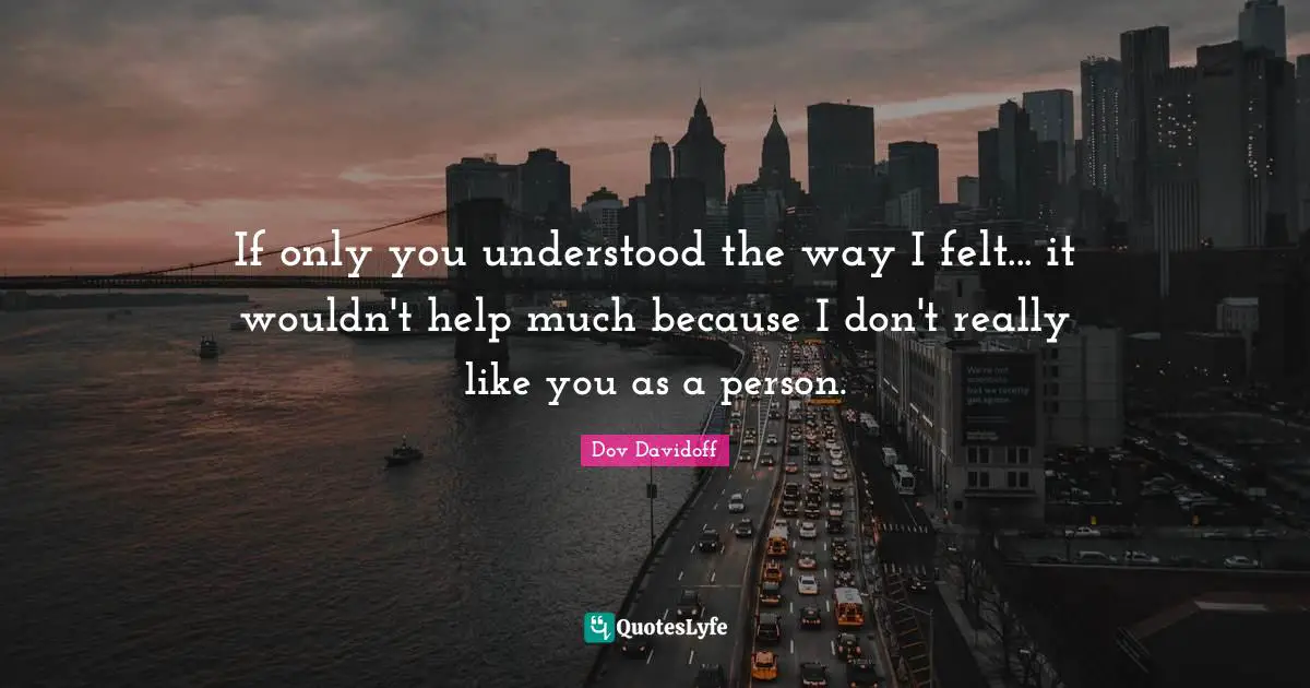 If only you understood the way I felt... it wouldn't help much because I don't really like you as a person.