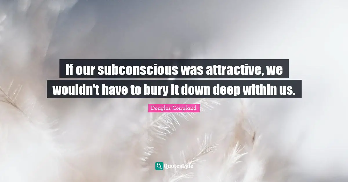 If our subconscious was attractive, we wouldn't have to bury it down deep within us.