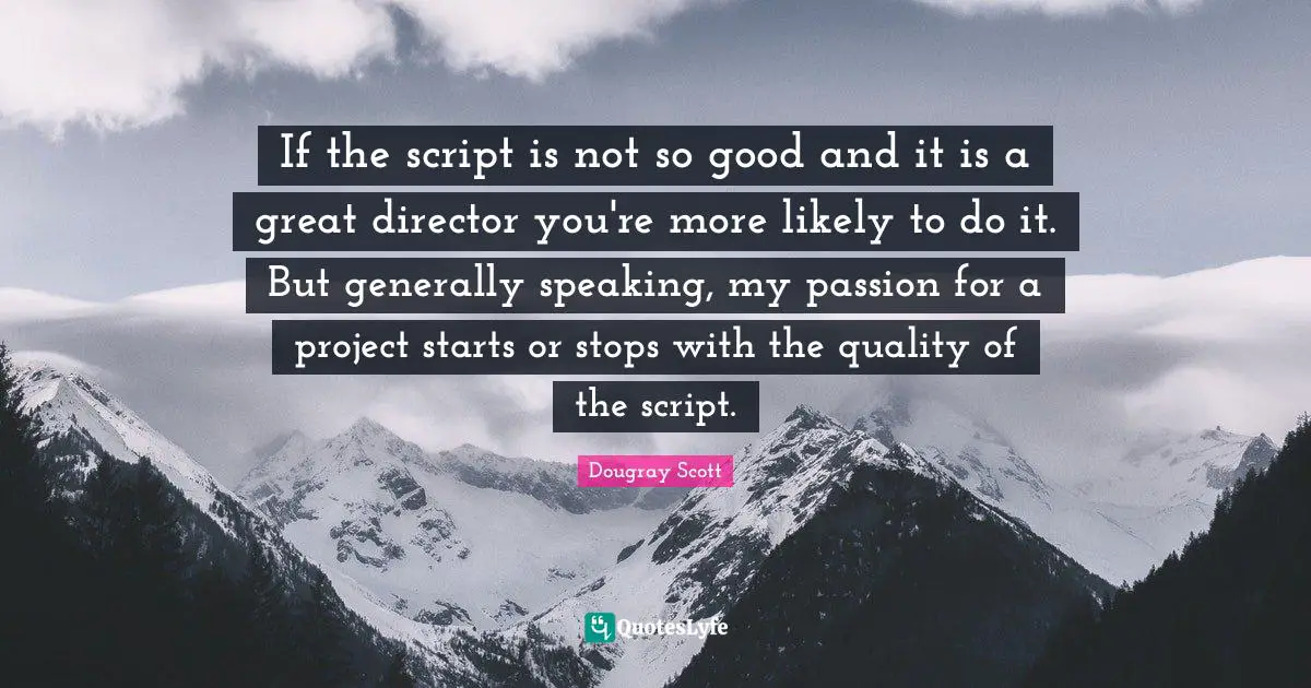Dougray Scott Quotes: "If the script is not so good and it is a great director you're more likely to do it. But generally speaking, my passion for a project starts or stops with the quality of the script."