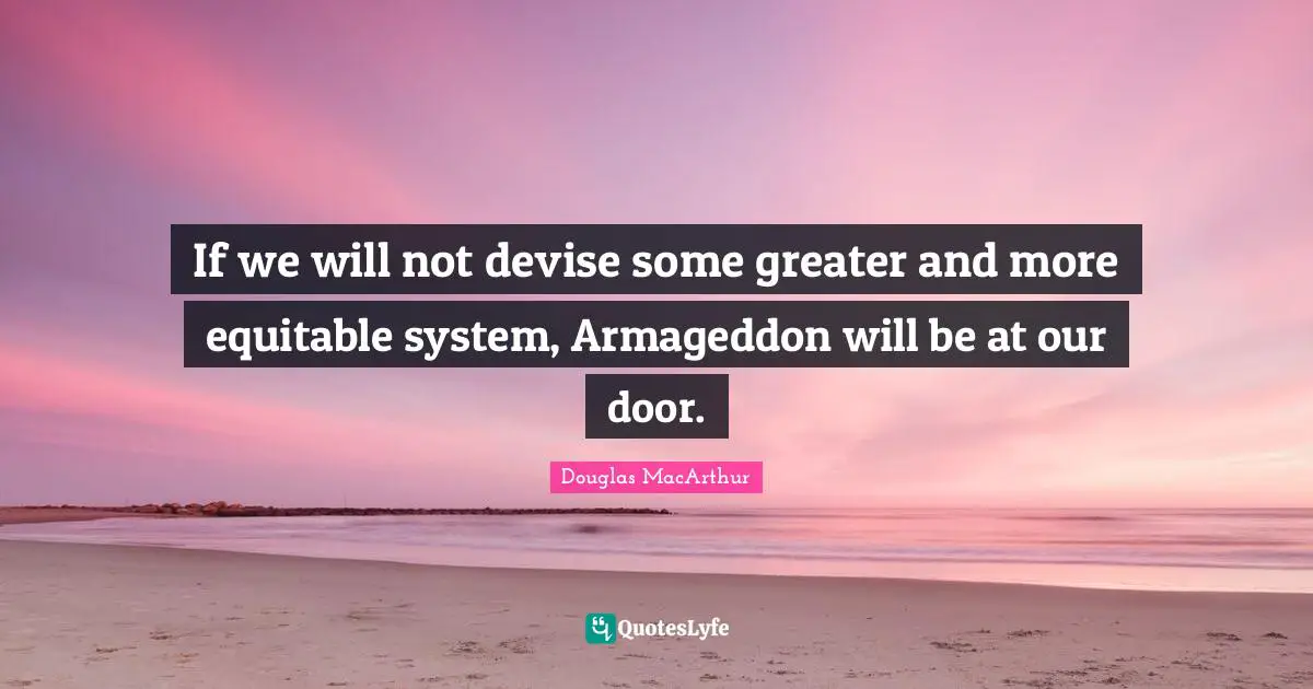 If we will not devise some greater and more equitable system, Armageddon will be at our door.