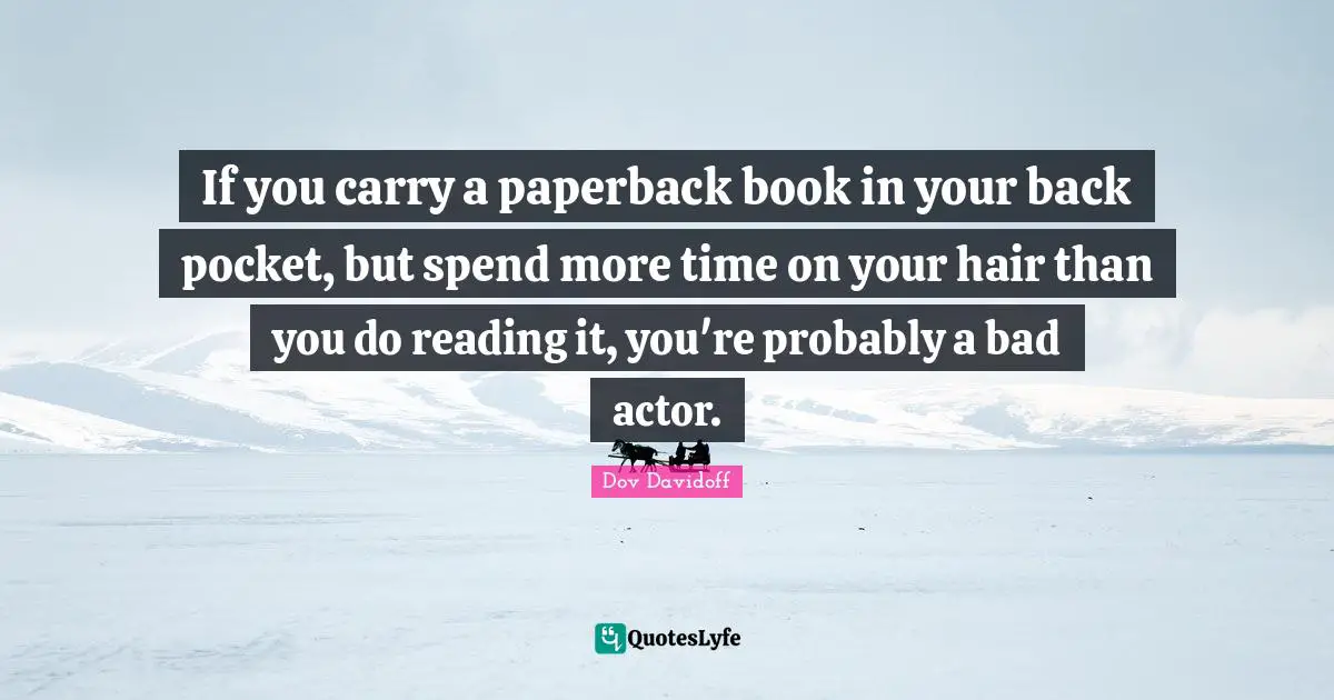 If you carry a paperback book in your back pocket, but spend more time on your hair than you do reading it, you're probably a bad actor.