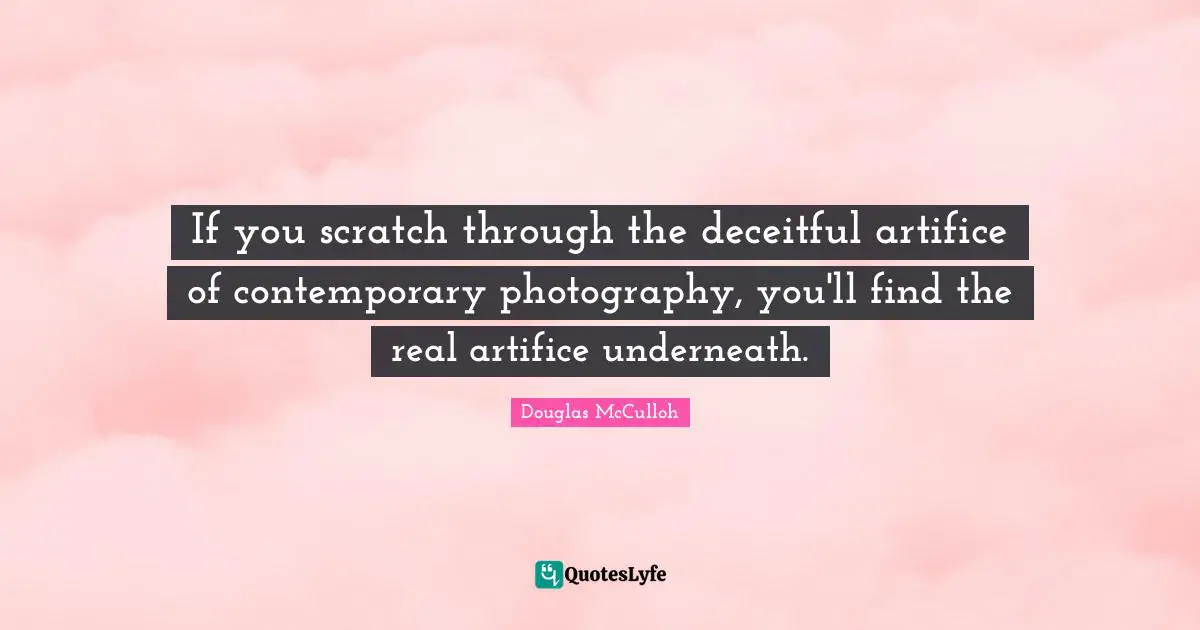 If you scratch through the deceitful artifice of contemporary photography, you'll find the real artifice underneath.
