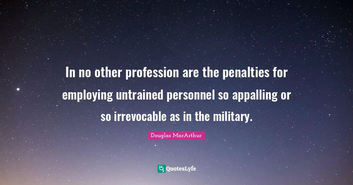 Penalties Quotes: "In no other profession are the penalties for employing untrained personnel so appalling or so irrevocable as in the military."