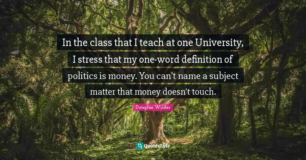 In the class that I teach at one University, I stress that my one-word definition of politics is money. You can't name a subject matter that money doesn't touch.