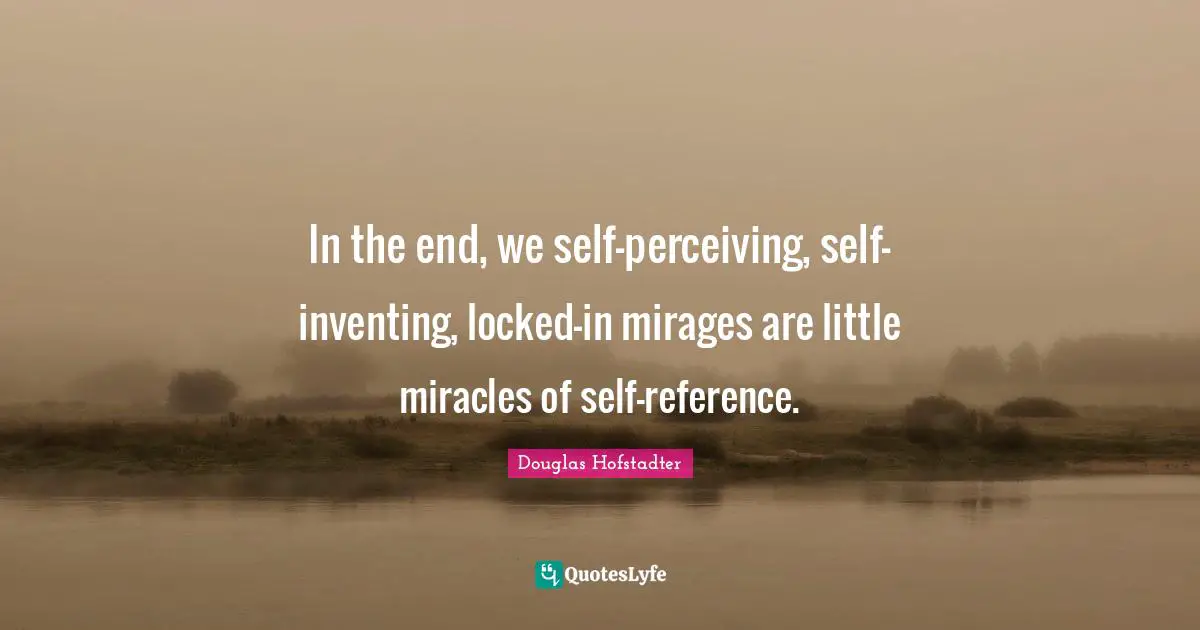 In the end, we self-perceiving, self-inventing, locked-in mirages are little miracles of self-reference.