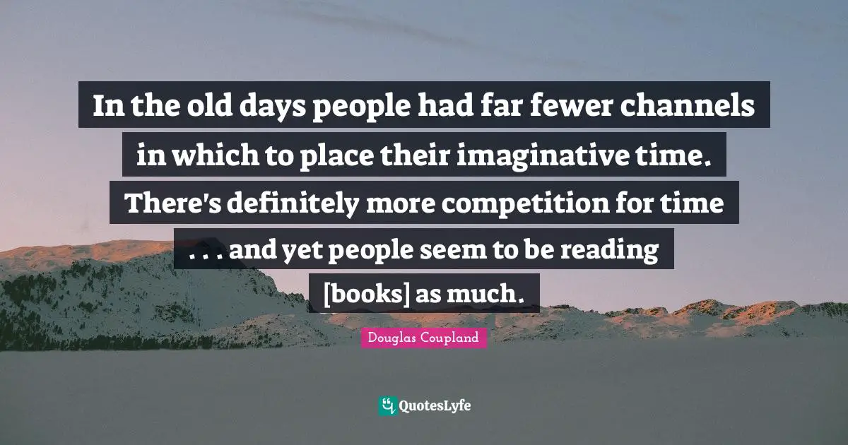 Old Days Quotes: "In the old days people had far fewer channels in which to place their imaginative time. There's definitely more competition for time . . . and yet people seem to be reading [books] as much."
