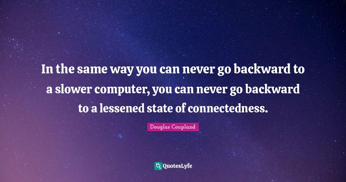 In the same way you can never go backward to a slower computer, you can never go backward to a lessened state of connectedness.