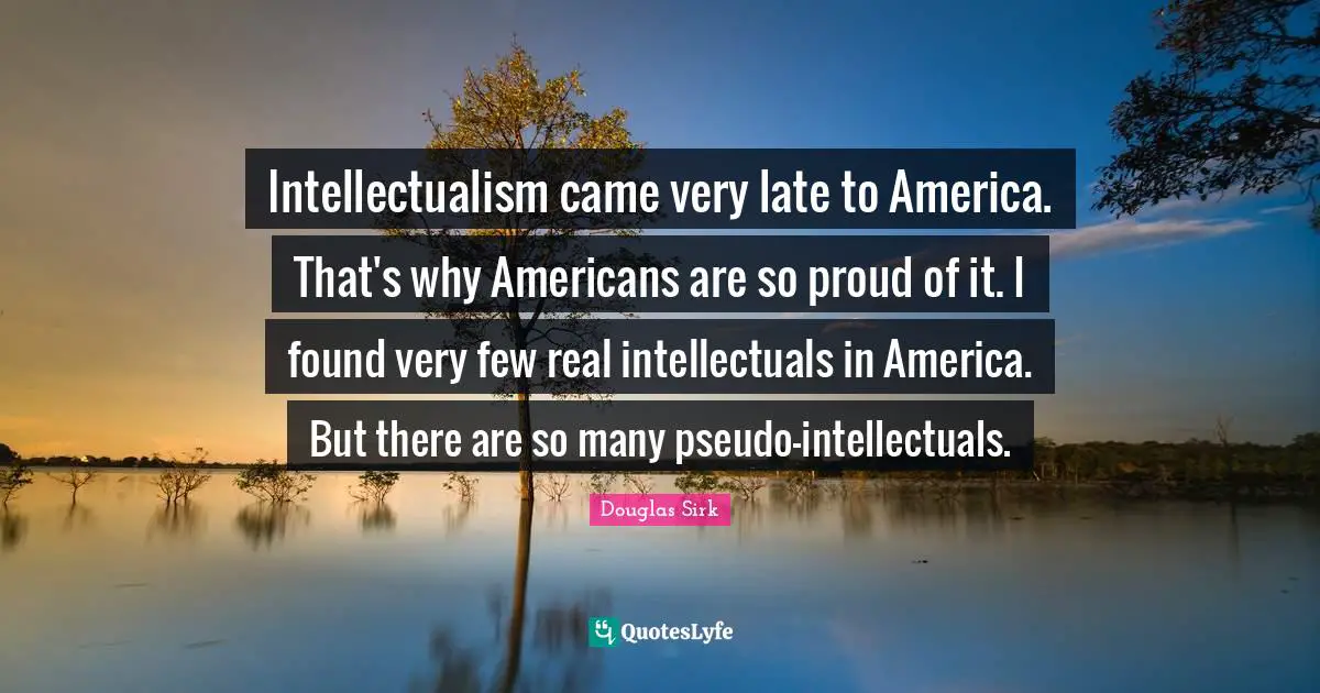 Late Quotes: "Intellectualism came very late to America. That's why Americans are so proud of it. I found very few real intellectuals in America. But there are so many pseudo-intellectuals."