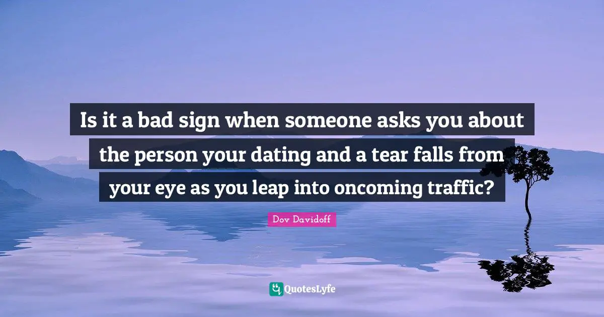 Is it a bad sign when someone asks you about the person your dating and a tear falls from your eye as you leap into oncoming traffic?