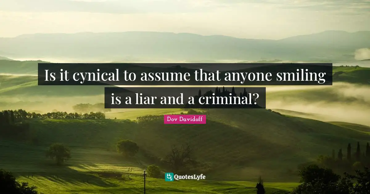 Is it cynical to assume that anyone smiling is a liar and a criminal?