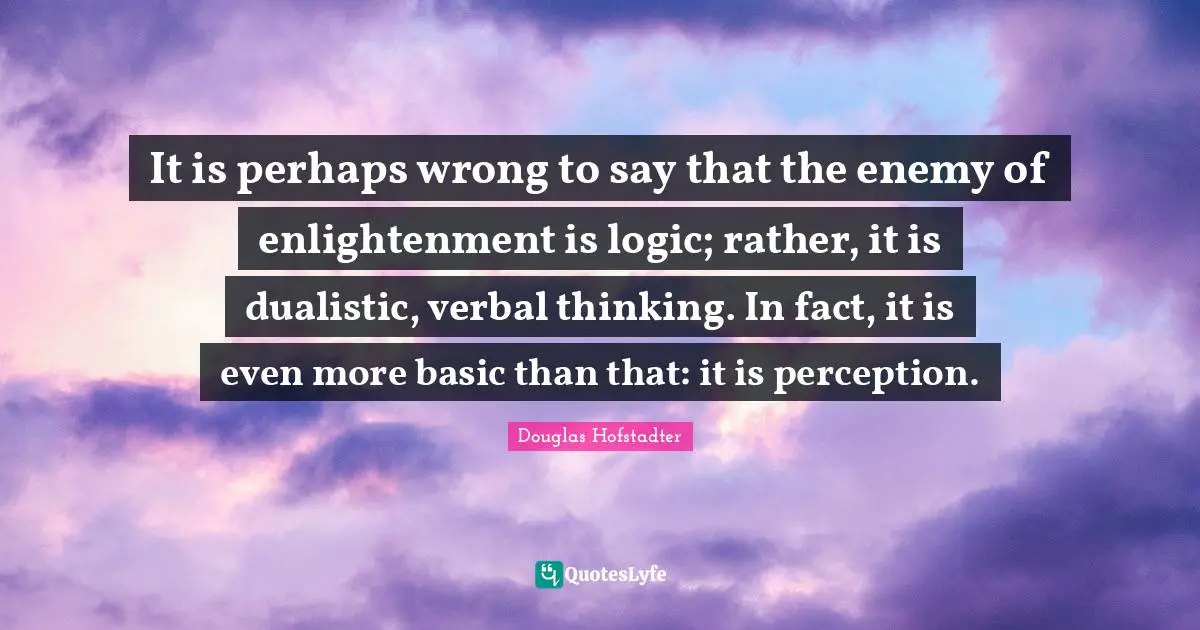 Enlightenment Quotes: "It is perhaps wrong to say that the enemy of enlightenment is logic; rather, it is dualistic, verbal thinking. In fact, it is even more basic than that: it is perception."